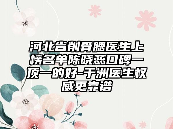 河北省削骨腮医生上榜名单陈晓蕊口碑一顶一的好-于洲医生权威更靠谱