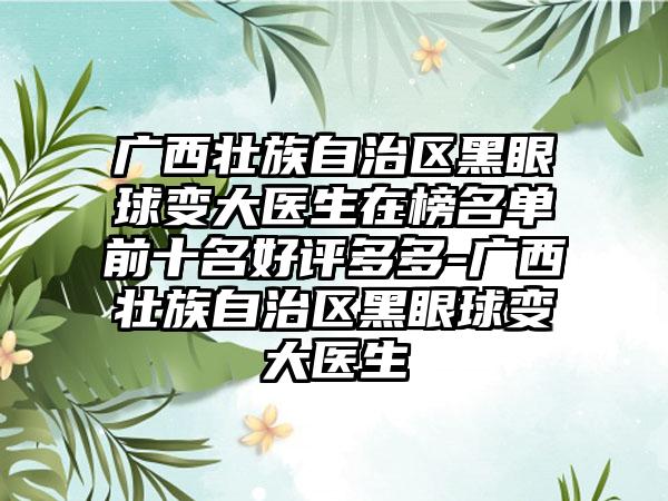 广西壮族自治区黑眼球变大医生在榜名单前十名好评多多-广西壮族自治区黑眼球变大医生