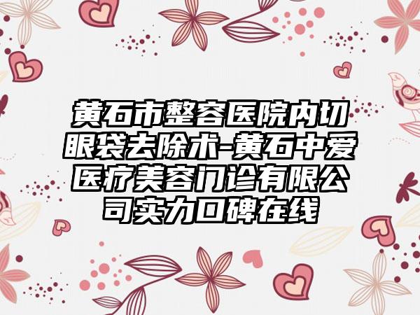 黄石市整容医院内切眼袋去除术-黄石中爱医疗美容门诊有限公司实力口碑在线