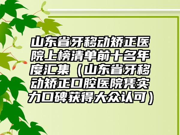 山东省牙移动矫正医院上榜清单前十名年度汇集（山东省牙移动矫正口腔医院凭实力口碑获得大众认可）