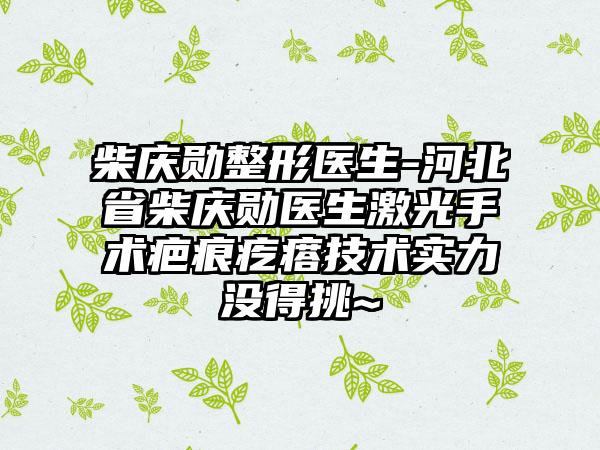 柴庆勋整形医生-河北省柴庆勋医生激光手术疤痕疙瘩技术实力没得挑~