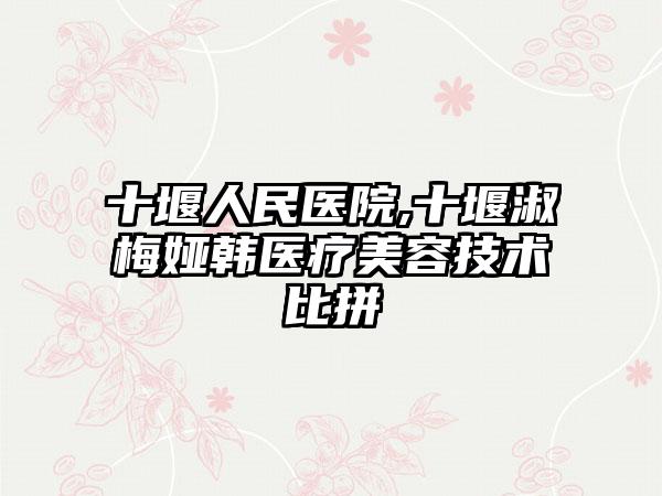 十堰人民医院,十堰淑梅娅韩医疗美容技术比拼