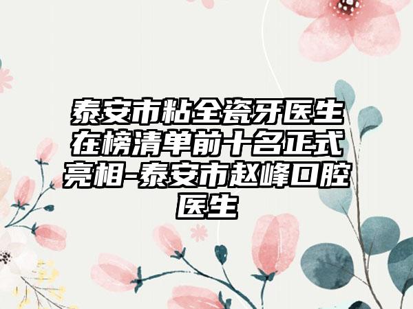 泰安市粘全瓷牙医生在榜清单前十名正式亮相-泰安市赵峰口腔医生