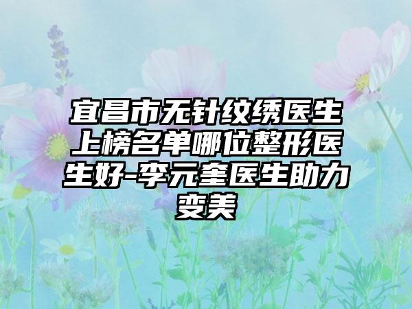 宜昌市无针纹绣医生上榜名单哪位整形医生好-李元奎医生助力变美