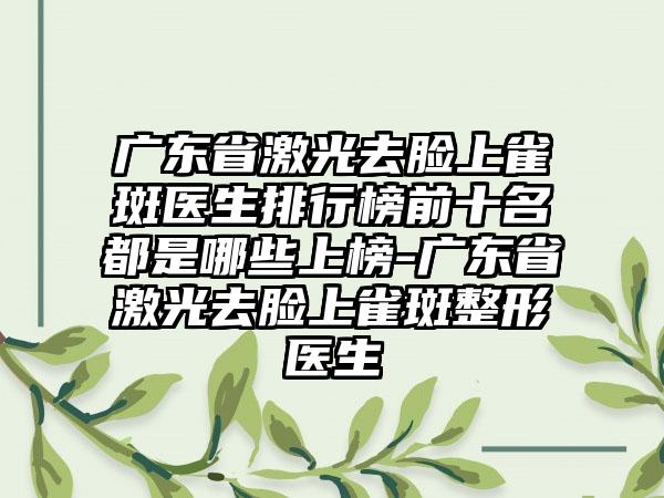 广东省激光去脸上雀斑医生排行榜前十名都是哪些上榜-广东省激光去脸上雀斑整形医生