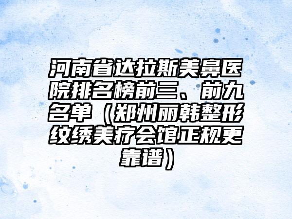 河南省达拉斯美鼻医院排名榜前三、前九名单（郑州丽韩整形纹绣美疗会馆正规更靠谱）