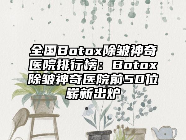 全国Botox除皱神奇医院排行榜：Botox除皱神奇医院前50位崭新出炉