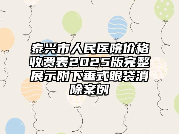 泰兴市人民医院价格收费表2025版完整展示附下垂式眼袋消除案例