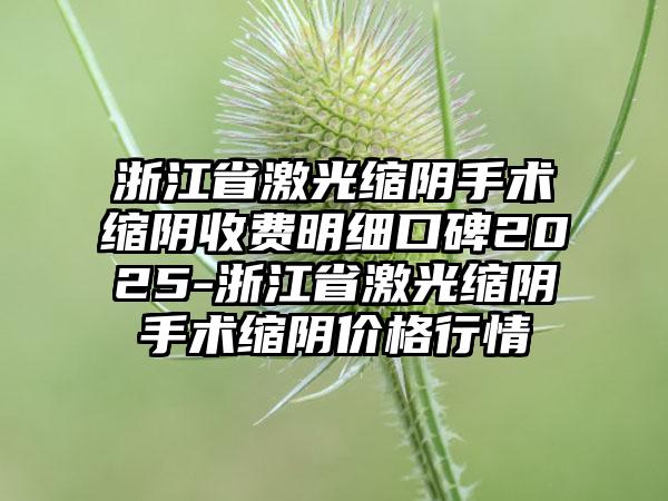 浙江省激光缩阴手术缩阴收费明细口碑2025-浙江省激光缩阴手术缩阴价格行情