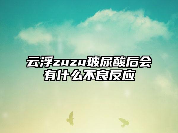 云浮zuzu玻尿酸后会有什么不良反应