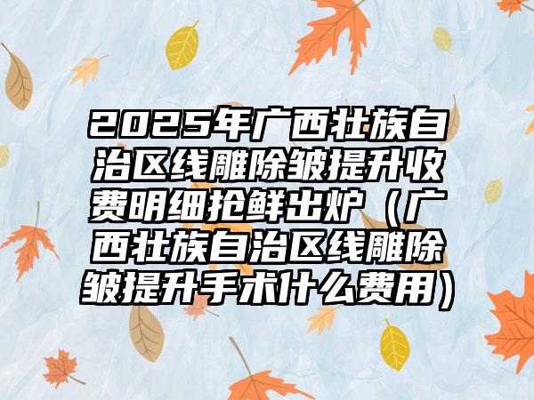 2025年广西壮族自治区线雕除皱提升收费明细抢鲜出炉（广西壮族自治区线雕除皱提升手术什么费用）