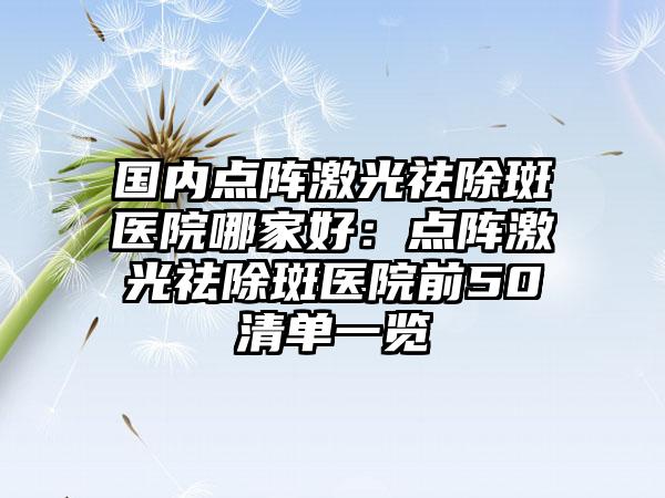 国内点阵激光祛除斑医院哪家好：点阵激光祛除斑医院前50清单一览