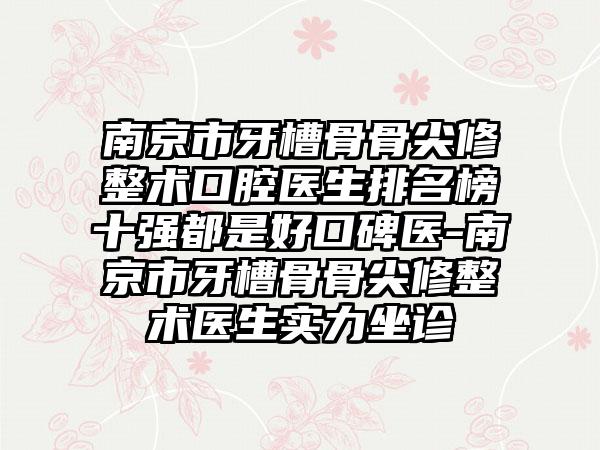 南京市牙槽骨骨尖修整术口腔医生排名榜十强都是好口碑医-南京市牙槽骨骨尖修整术医生实力坐诊