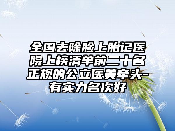 全国去除脸上胎记医院上榜清单前二十名正规的公立医美牵头-有实力名次好