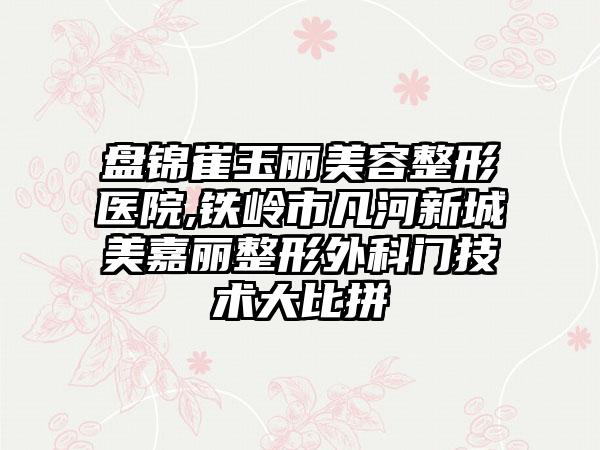 盘锦崔玉丽美容整形医院,铁岭市凡河新城美嘉丽整形外科门技术大比拼