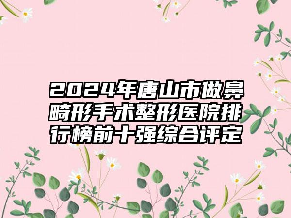 2024年唐山市做鼻畸形手术整形医院排行榜前十强综合评定