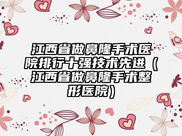 江西省做鼻隆手术医院排行十强技术先进（江西省做鼻隆手术整形医院）