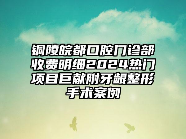 铜陵皖都口腔门诊部收费明细2024热门项目巨献附牙龈整形手术案例