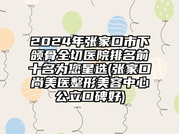 2024年张家口市下颌骨全切医院排名前十名为您星选(张家口尚美医整形美容中心公立口碑好)