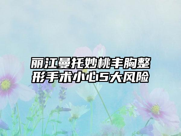 丽江曼托妙桃丰胸整形手术小心5大风险