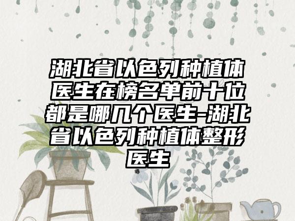 湖北省以色列种植体医生在榜名单前十位都是哪几个医生-湖北省以色列种植体整形医生