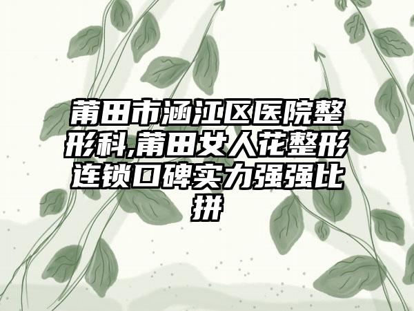 莆田市涵江区医院整形科,莆田女人花整形连锁口碑实力强强比拼