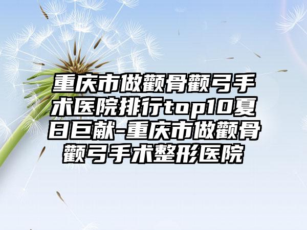 重庆市做颧骨颧弓手术医院排行top10夏日巨献-重庆市做颧骨颧弓手术整形医院