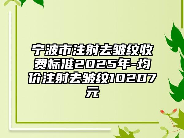 宁波市注射去皱纹收费标准2025年-均价注射去皱纹10207元