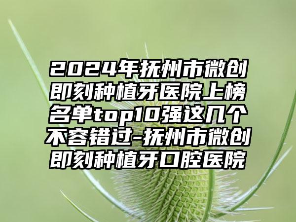 2024年抚州市微创即刻种植牙医院上榜名单top10强这几个不容错过-抚州市微创即刻种植牙口腔医院