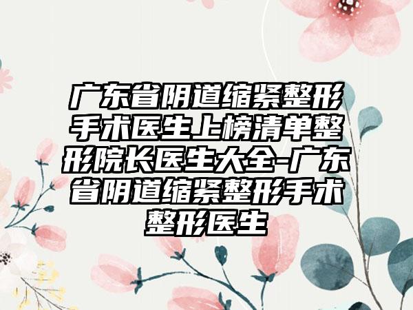 广东省阴道缩紧整形手术医生上榜清单整形院长医生大全-广东省阴道缩紧整形手术整形医生