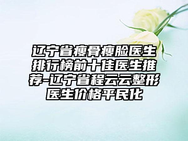 辽宁省瘦骨瘦脸医生排行榜前十佳医生推荐-辽宁省程云云整形医生价格平民化