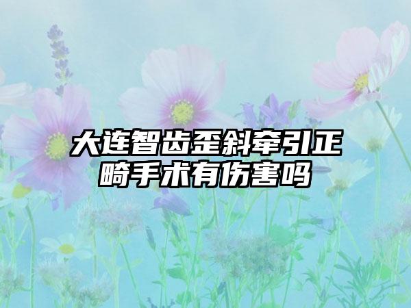 大连智齿歪斜牵引正畸手术有伤害吗