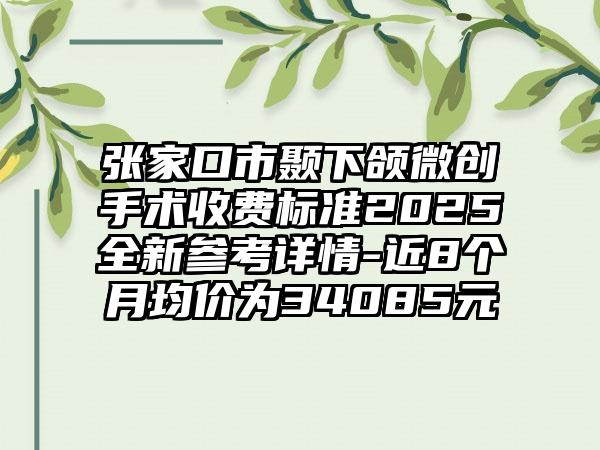 张家口市颞下颌微创手术收费标准2025全新参考详情-近8个月均价为34085元