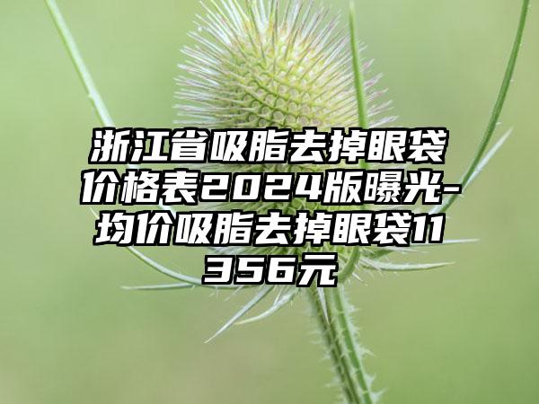 浙江省吸脂去掉眼袋价格表2024版曝光-均价吸脂去掉眼袋11356元