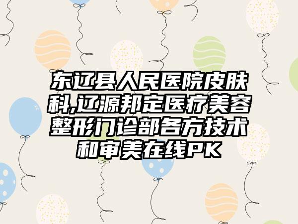 东辽县人民医院皮肤科,辽源邦定医疗美容整形门诊部各方技术和审美在线PK