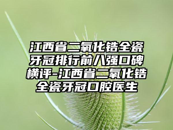 江西省二氧化锆全瓷牙冠排行前八强口碑横评-江西省二氧化锆全瓷牙冠口腔医生