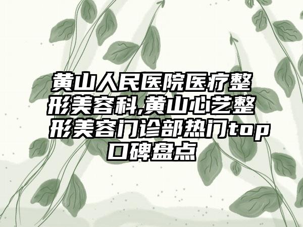 黄山人民医院医疗整形美容科,黄山心艺整形美容门诊部热门top口碑盘点