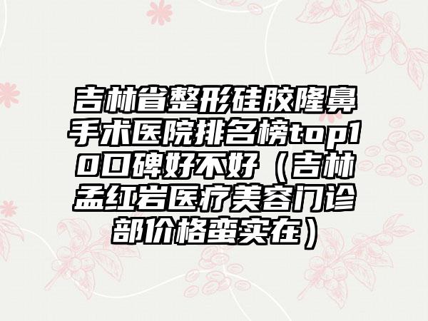 吉林省整形硅胶隆鼻手术医院排名榜top10口碑好不好（吉林孟红岩医疗美容门诊部价格蛮实在）