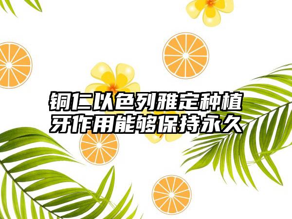 铜仁以色列雅定种植牙作用能够保持永久