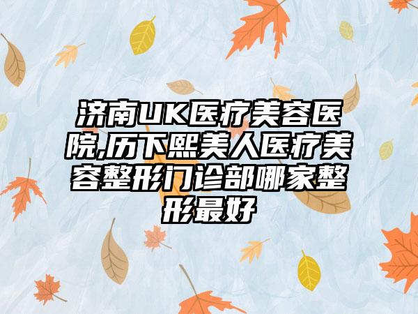 济南UK医疗美容医院,历下熙美人医疗美容整形门诊部哪家整形最好