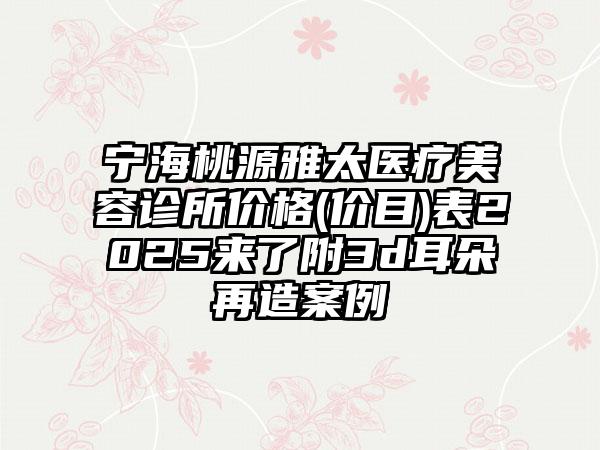 宁海桃源雅太医疗美容诊所价格(价目)表2025来了附3d耳朵再造案例