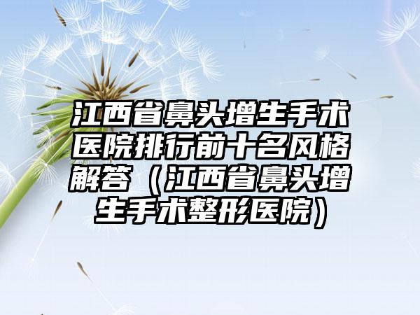 江西省鼻头增生手术医院排行前十名风格解答（江西省鼻头增生手术整形医院）