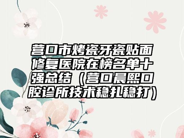 营口市烤瓷牙瓷贴面修复医院在榜名单十强总结（营口晨熙口腔诊所技术稳扎稳打）