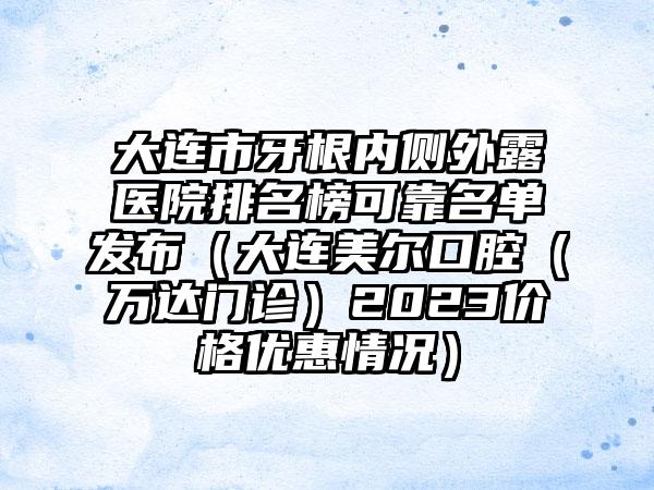 大连市牙根内侧外露医院排名榜可靠名单发布（大连美尔口腔（万达门诊）2023价格优惠情况）