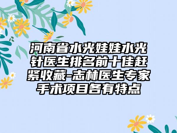 河南省水光娃娃水光针医生排名前十佳赶紧收藏-志林医生专家手术项目各有特点