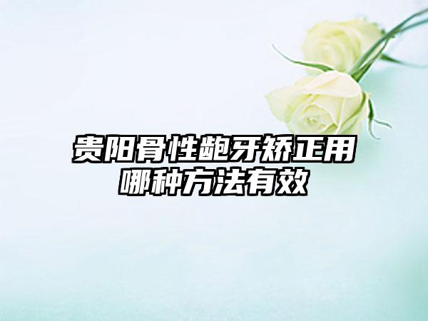 贵阳骨性龅牙矫正用哪种方法有效