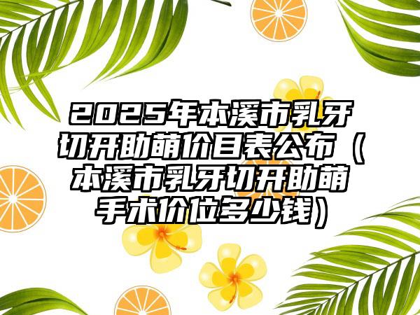 2025年本溪市乳牙切开助萌价目表公布（本溪市乳牙切开助萌手术价位多少钱）