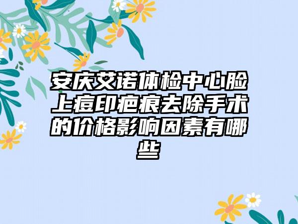 安庆艾诺体检中心脸上痘印疤痕去除手术的价格影响因素有哪些