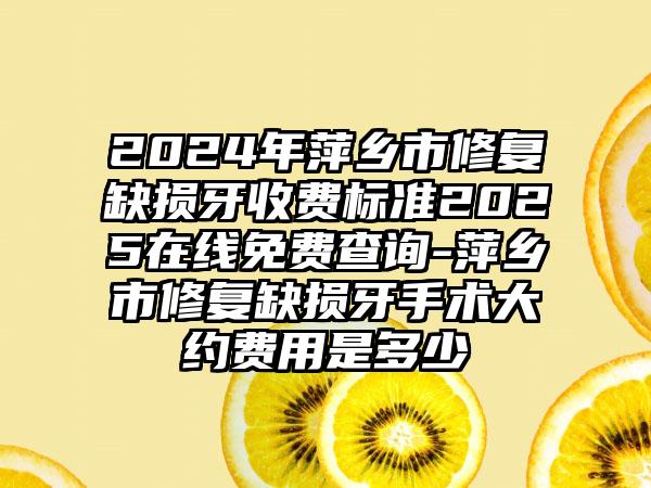 2024年萍乡市修复缺损牙收费标准2025在线免费查询-萍乡市修复缺损牙手术大约费用是多少