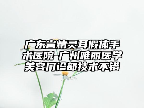 广东省精灵耳假体手术医院-广州唯丽医学美容门诊部技术不错